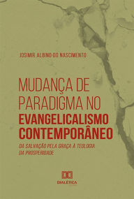 Title: Mudança de Paradigma no Evangelicalismo Contemporâneo: da salvação pela graça à teologia da prosperidade, Author: Josimir Albino do Nascimento