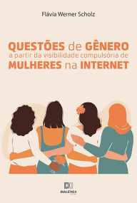 Title: Questões de gênero a partir da visibilidade compulsória de mulheres na internet, Author: Flávia Werner Scholz