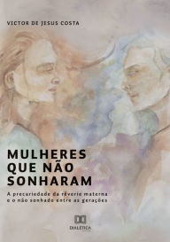 Title: Mulheres que não sonharam: a precariedade da rêverie materna e o não sonhado entre as gerações, Author: Victor de Jesus Costa