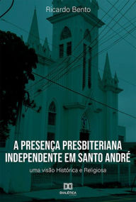 Title: A Presença Presbiteriana Independente em Santo André: uma visão Histórica e Religiosa, Author: Ricardo Bento