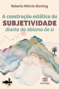 Title: A construção estética da subjetividade: diante do abismo de si, Author: Roberto Márcio Starling