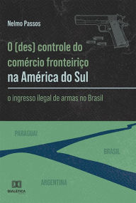 Title: O (des) controle do comércio fronteiriço na América do Sul: o ingresso ilegal de armas no Brasil, Author: Nelmo Passos