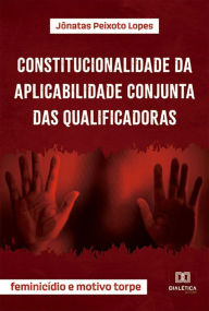 Title: Constitucionalidade da aplicabilidade conjunta das qualificadoras: feminicídio e motivo torpe, Author: Jônatas Peixoto Lopes