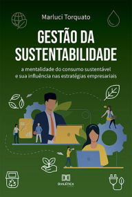 Title: Gestão da Sustentabilidade: a mentalidade do consumo sustentável e sua influência nas estratégias empresariais, Author: Marluci Torquato