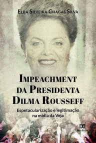 Title: Impeachment da Presidenta Dilma Rousseff: espetacularização e legitimação na mídia da Veja, Author: Elba Silveira Chagas Silva