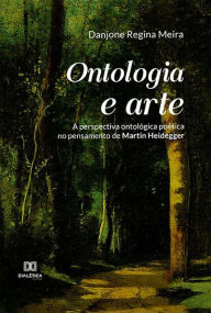 Title: Ontologia e arte: a perspectiva ontológica poética no pensamento de Martin Heidegger, Author: Danjone Regina Meira