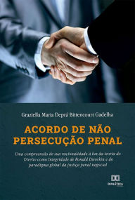 Title: Acordo de não persecução penal: uma compreensão de sua racionalidade à luz da teoria do Direito como Integridade de Ronald Dworkin e do paradigma global da justiça penal negocial, Author: Graziella Maria Deprá Bittencourt Gadelha