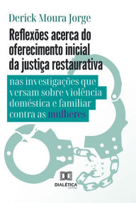 Title: Reflexões acerca do oferecimento inicial da justiça restaurativa nas investigações que versam sobre violência doméstica e familiar contra as mulheres, Author: Derick Moura Jorge
