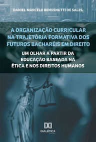 Title: A organização curricular na trajetória formativa dos futuros bacharéis em Direito: um olhar a partir da Educação baseada na Ética e nos Direitos Humanos, Author: Daniel Marcelo Benvenutti de Sales