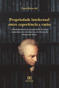 Title: Propriedade intelectual entre experiência e razão: a fundamentação da propriedade dos bens imateriais à luz da doutrina do direito de Immanuel Kant, Author: Enzo Baiocchi