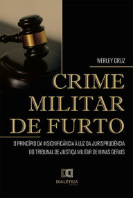 Title: Crime Militar de Furto: o Princípio da Insignificância à luz da jurisprudência do Tribunal de Justiça Militar de Minas Gerais, Author: Werley Cruz