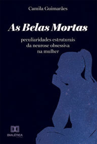 Title: As Belas Mortas: peculiaridades estruturais da neurose obsessiva na mulher, Author: Camila Guimarães