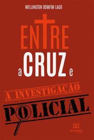Title: Entre a Cruz e a Investigação Policial, Author: Wellington Bomfim Lago