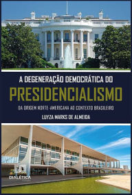 Title: A degeneração democrática do presidencialismo: da origem norte-americana ao contexto brasileiro, Author: Luyza Marks de Almeida