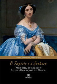 Title: O Império e a Senhora: memória, sociedade e escravidão em José de Alencar, Author: Renato Drummond Tapioca Neto