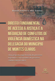 Title: Direito fundamental de acesso à justiça e a mediação de conflitos de violência doméstica na Delegacia do Município de Montes Claros: uma proposta lege ferenda do processo legislativo como modelo de processo coletivo democrático, Author: Daniel Ferreira dos Santos