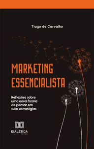 Title: Marketing Essencialista: reflexões sobre uma nova forma de pensar em suas estratégias, Author: Tiago de Carvalho