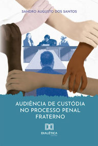 Title: Audiência de custódia no processo penal fraterno, Author: Sandro Augusto dos Santos
