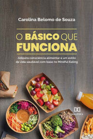 Title: O básico que funciona: adquira consciência alimentar e um estilo de vida saudável com base no Mindful Eating, Author: Carolina Belomo de Souza