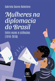 Title: Mulheres na diplomacia do Brasil: entre vozes e silêncios (1918-2018), Author: Gabriela Soares Balestero