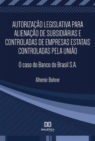 Title: Autorização legislativa para alienação de subsidiárias e controladas de empresas estatais controladas pela União: o caso do Banco do Brasil S.A., Author: Altemir Bohrer