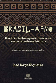 Title: Brasil-Afro: História, historiografia, teoria do conhecimento em história. Escritos forjados na negação, Author: José Jorge Siqueira