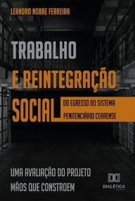 Title: Trabalho e reintegração social do egresso do sistema penitenciário cearense: uma avaliação do Projeto Mãos que Constroem, Author: Leandro Nobre Ferreira
