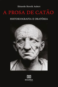 Title: A prosa de Catão: historiografia e oratória, Author: Eduardo Henrik Aubert