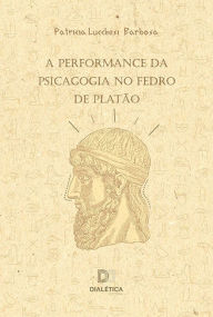Title: A Performance da Psicagogia no Fedro de Platão, Author: Patricia Lucchesi Barbosa