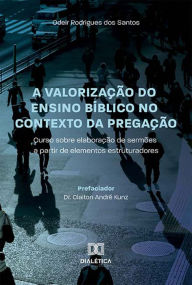 Title: A valorização do ensino bíblico no contexto da Pregação: curso sobre elaboração de sermões a partir de elementos estruturadores, Author: Odeir Rodrigues dos Santos