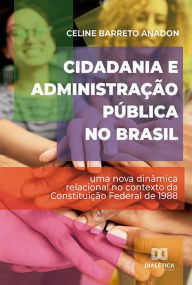Title: Cidadania e Administração Pública no Brasil: uma nova dinâmica relacional no contexto da Constituição Federal de 1988, Author: Celine Barreto Anadon