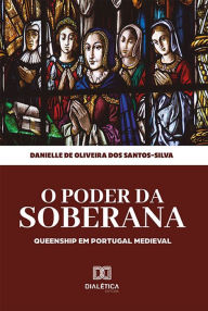 Title: O Poder da Soberana: queenship em Portugal Medieval, Author: Danielle de Oliveira dos Santos-Silva