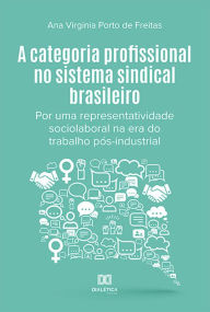 Title: A categoria profissional no sistema sindical brasileiro: por uma representatividade sociolaboral na era do trabalho pós-industrial, Author: Ana Virginia Porto de Freitas