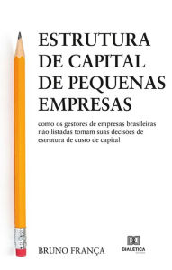 Title: Estrutura de capital de pequenas empresas: como os gestores de empresas brasileiras não listadas tomam suas decisões de estrutura de custo de capital, Author: Bruno França