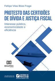 Title: Protesto das Certidões de Dívida e justiça fiscal: interesse público, economicidade e eficiência, Author: Fellipe Vilas Bôas Fraga