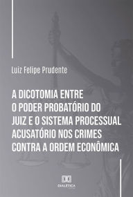 Title: A dicotomia entre o poder probatório do juiz e o sistema processual acusatório nos crimes contra a ordem econômica, Author: Luiz Felipe Prudente