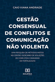 Title: Gestão Consensual de Conflitos e Comunicação Não Violenta: uma pesquisa de métodos mistos no Centro Judiciário de Soluções de Conflitos e Cidadania de Fortaleza/CE, Author: Caio Viana Andrade