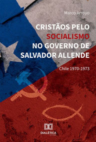 Title: Cristãos pelo Socialismo no Governo de Salvador Allende: Chile 1970-1973, Author: Marco Arroyo
