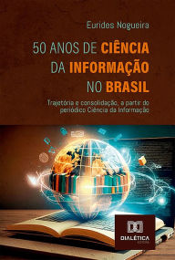 Title: 50 Anos de Ciência da Informação no Brasil: trajetória e consolidação, a partir do periódico Ciência da Informação, Author: Eurides Nogueira