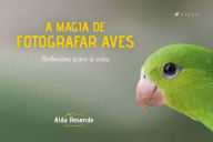 Title: A magia de fotografar aves: Inspiração para a vida, Author: Alda Resende