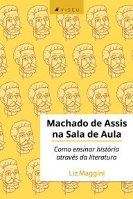 Title: Machado de Assis na sala de aula: Como ensinar história através da literatura, Author: Liz Maggini