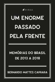 Title: Um enorme passado pela frente: Memórias do Brasil, de 2013 a 2018, Author: Bernardo Mattes Caprara