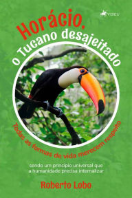 Title: Horácio, o tucano desajeitado: todas as formas de vida merecem respeito, sendo um princípio universal que a humanidade precisa internalizar, Author: Roberto Lobo