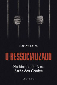 Title: O Ressocializado: no mundo da lua, atrás das grades, Author: Carlos Astro