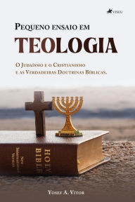 Title: Pequeno ensaio em teologia: O Judaísmo e o Cristianismo e As Verdadeiras Doutrinas Bíblicas, Author: Yosef A. Vitor