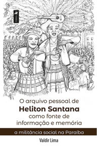 Title: O arquivo pessoal de Heliton Santana como fonte de informação e memória: a militância social na Paraíba, Author: Valdir Lima