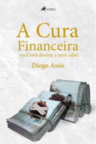 Title: A cura financeira: você está doente e nem sabe, Author: Diego Assis