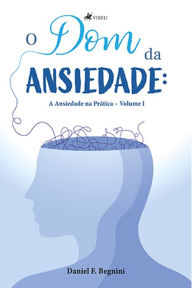 Title: O Dom da Ansiedade: A Ansiedade na Prática Volume I, Author: Daniel F. Begnini