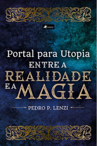 Title: Portal para Utopia: Entre a Realidade e a Magia, Author: Pedro P. Lenzi