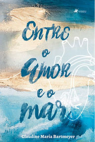 Title: Entre o amor e o mar, Author: Claudine Maria Bartmeyer